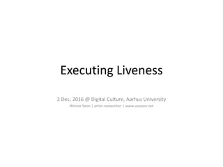 Executing Liveness
2 Dec, 2016 @ Digital Culture, Aarhus University
Winnie Soon | artist-researcher | www.siusoon.net
 