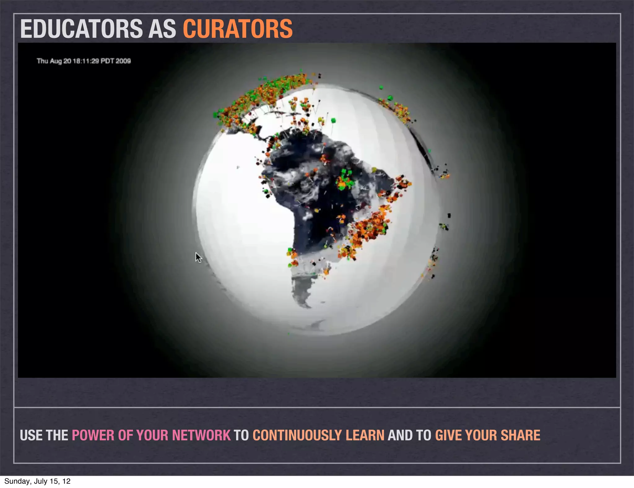 EDUCATORS AS CURATORS




    USE THE POWER OF YOUR NETWORK TO CONTINUOUSLY LEARN AND TO GIVE YOUR SHARE

Sunday, July 15, 12
 