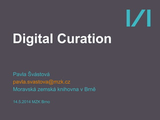 Digital Curation
Pavla Švástová
pavla.svastova@mzk.cz
Moravská zemská knihovna v Brně
14.5.2014 MZK Brno
 