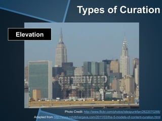 Elevation
Adapted from http://www.rohitbhargava.com/2011/03/the-5-models-of-content-curation.html
Photo Credit: http://www.flickr.com/photos/islespunkfan/2622070266/
Types of Curation
 