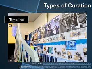 Timeline
Adapted from http://www.rohitbhargava.com/2011/03/the-5-models-of-content-curation.html
Photo Credit: http://www.flickr.com/photos/brisbanecitycouncil/7750441218/
Types of Curation
 