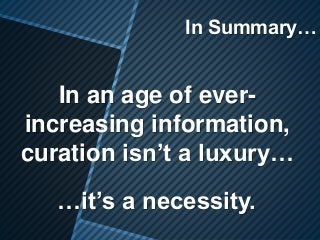 In Summary…
In an age of ever-
increasing information,
curation isn’t a luxury…
…it’s a necessity.
 