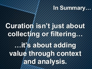 In Summary…
Curation isn’t just about
collecting or filtering…
…it’s about adding
value through context
and analysis.
 