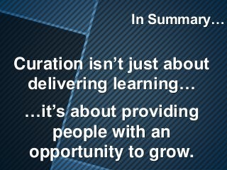 In Summary…
Curation isn’t just about
delivering learning…
…it’s about providing
people with an
opportunity to grow.
 