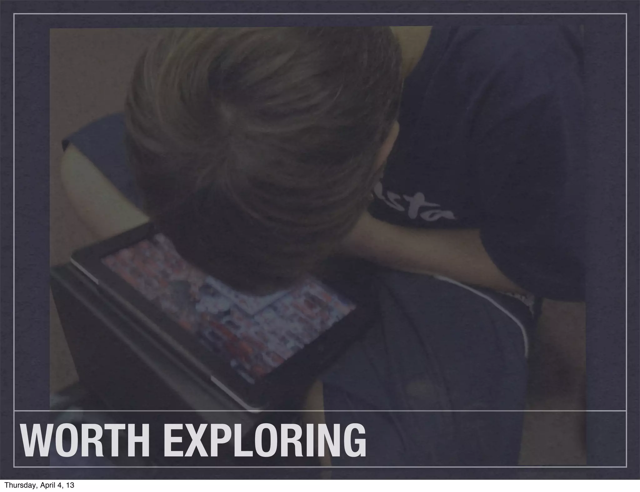 WORTH EXPLORING
Thursday, April 4, 13
 