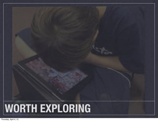 WORTH EXPLORING
Thursday, April 4, 13
 