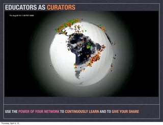 EDUCATORS AS CURATORS




    USE THE POWER OF YOUR NETWORK TO CONTINUOUSLY LEARN AND TO GIVE YOUR SHARE

Thursday, April 4, 13
 