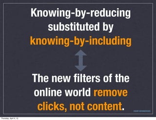 Knowing-by-reducing
                           substituted by
                        knowing-by-including


                        The new ﬁlters of the
                        online world remove
                         clicks, not content.   DAVID WEINBERGER


Thursday, April 4, 13
 