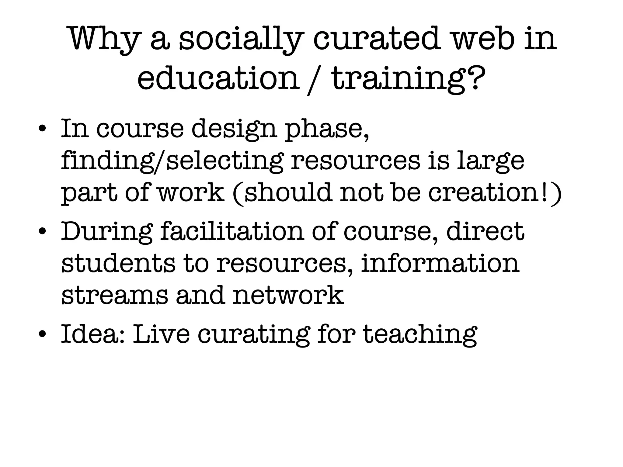 Why a socially curated web in education / training? In course design phase, finding/selecting resources is large part of work (should not be creation!) During facilitation of course, direct students to resources, information streams and network Idea: Live curating for teaching 
