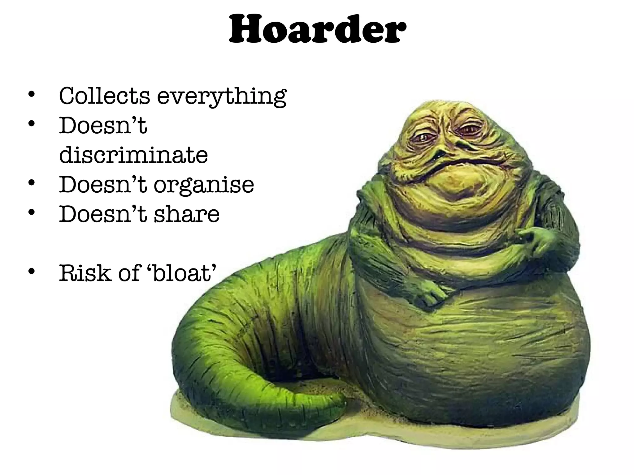 Hoarder Collects everything Doesn’t discriminate Doesn’t organise Doesn’t share Risk of ‘bloat’ 