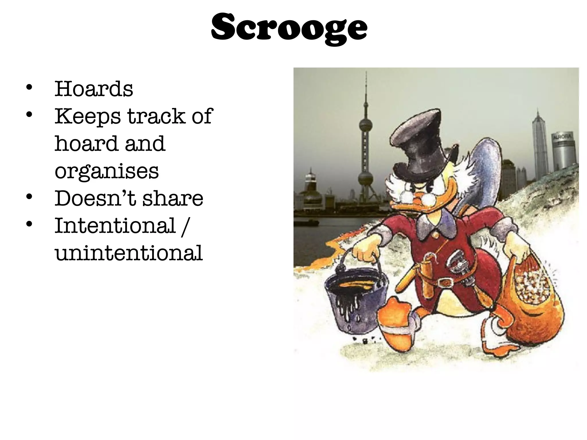 Scrooge  Hoards Keeps track of hoard and organises Doesn’t share Intentional / unintentional 