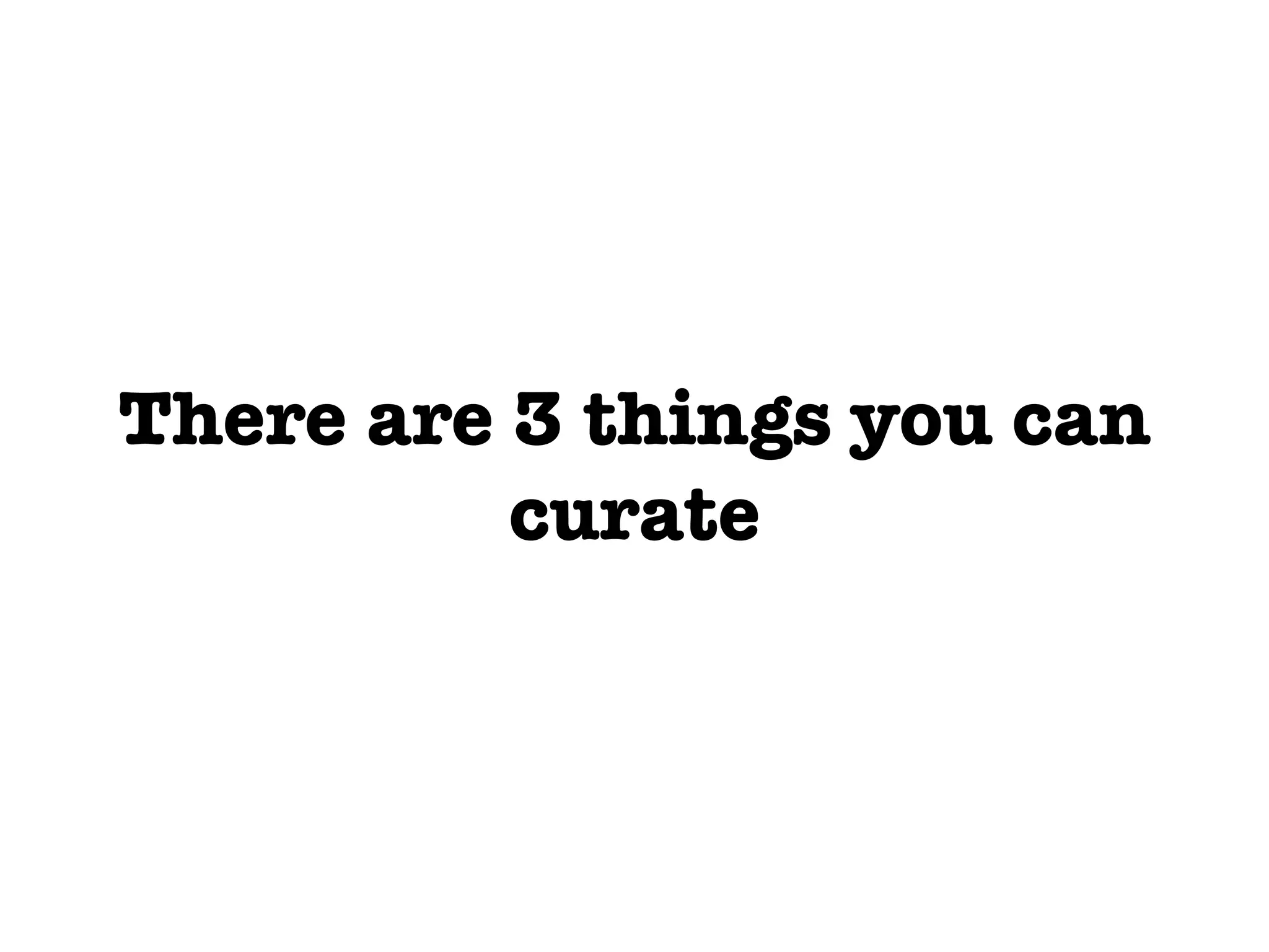 There are 3 things you can curate 