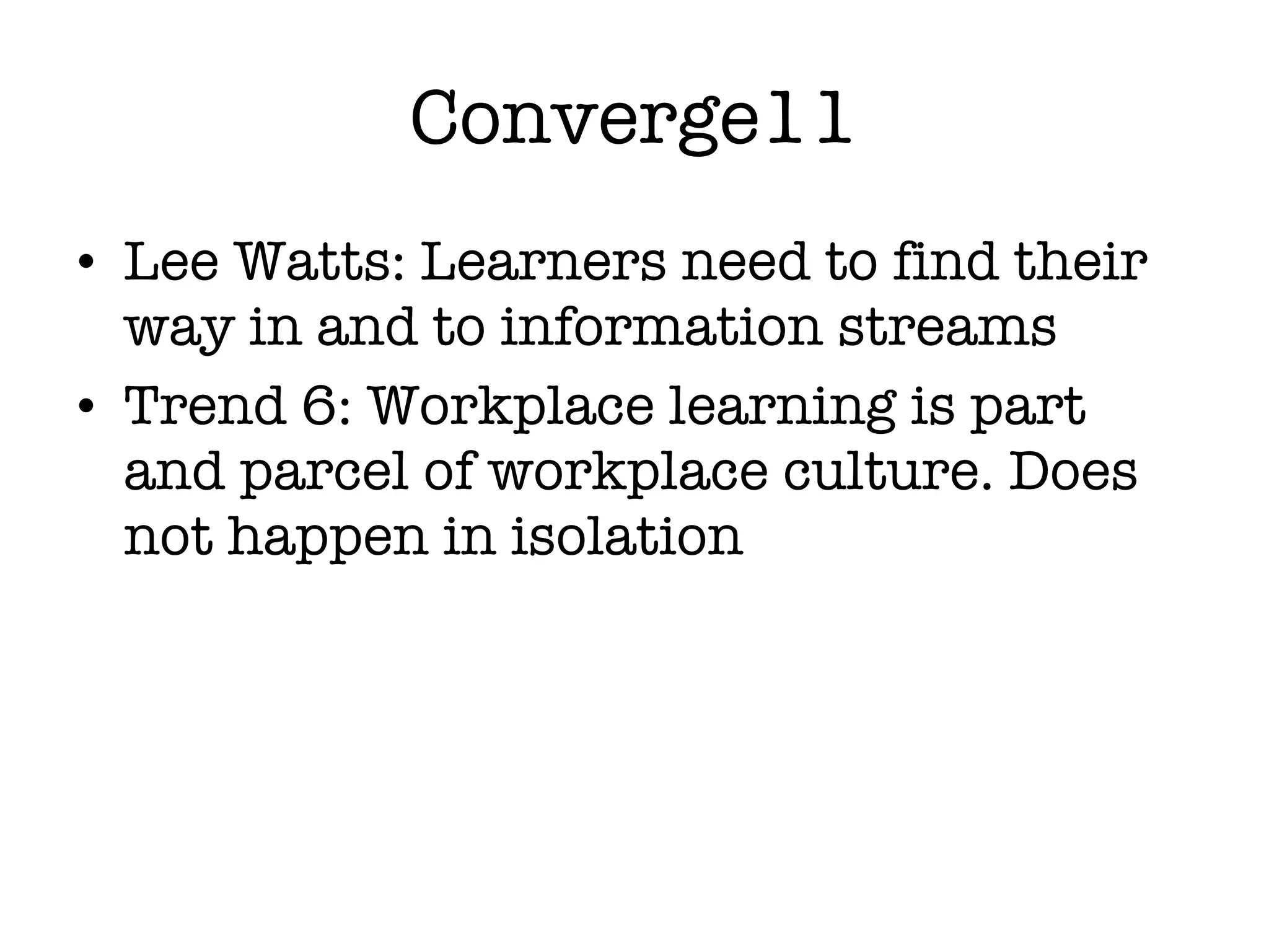 Converge11 Lee Watts: Learners need to find their way in and to information streams Trend 6: Workplace learning is part and parcel of workplace culture. Does not happen in isolation  