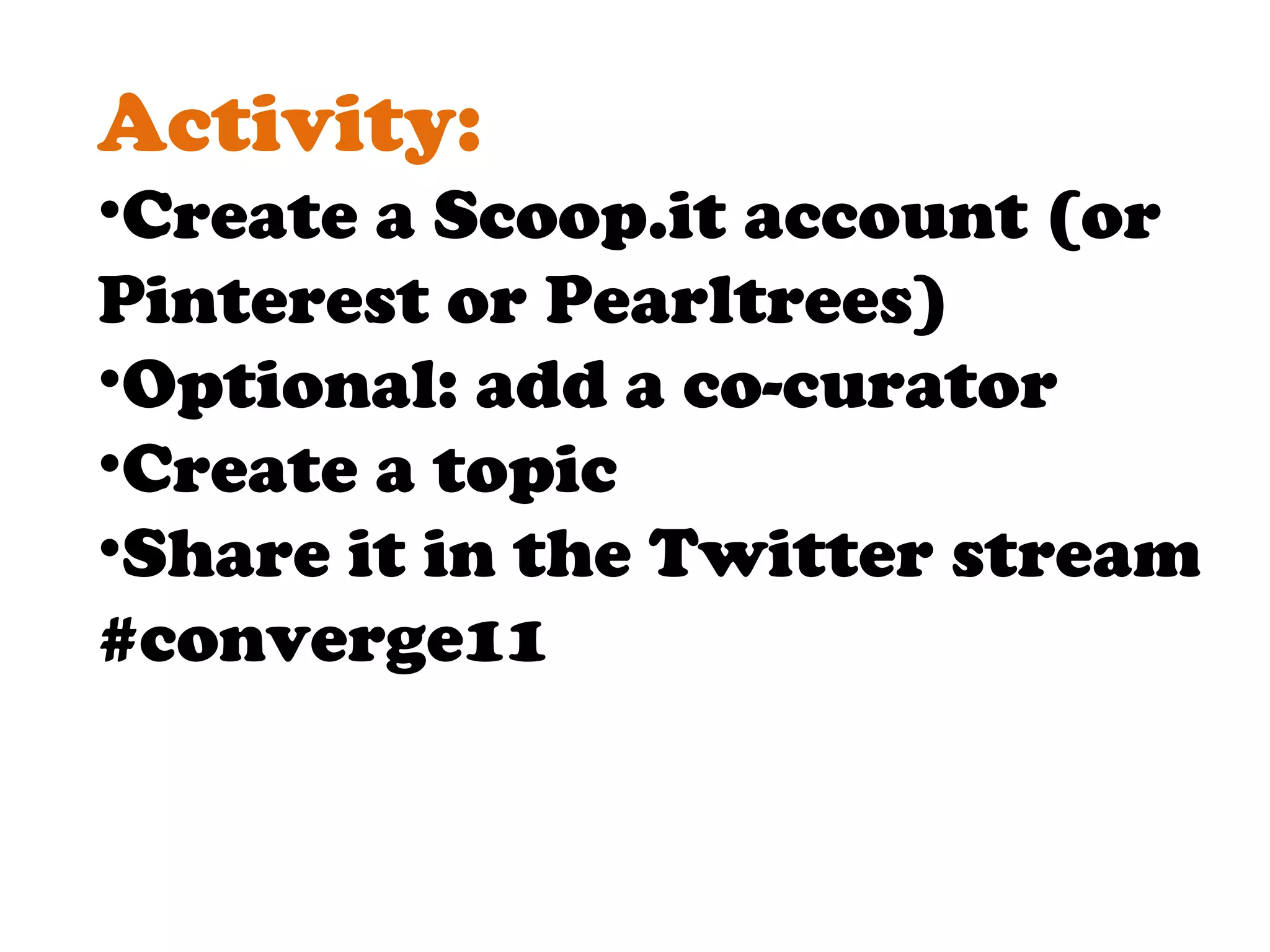 Activity: Create a Scoop.it account (or Pinterest or Pearltrees) Optional: add a co-curator Create a topic Share it in the Twitter stream #converge11 