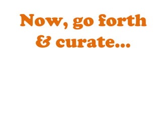Now, go forth & curate… 