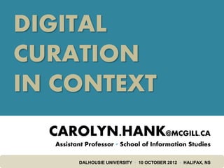 DIGITAL
CURATION
IN CONTEXT
  CAROLYN.HANK@MCGILL.CA
  Assistant Professor ▪ School of Information Studies

         DALHOUSIE UNIVERSITY ▪ 10 OCTOBER 2012 ▪ HALIFAX, NS
 