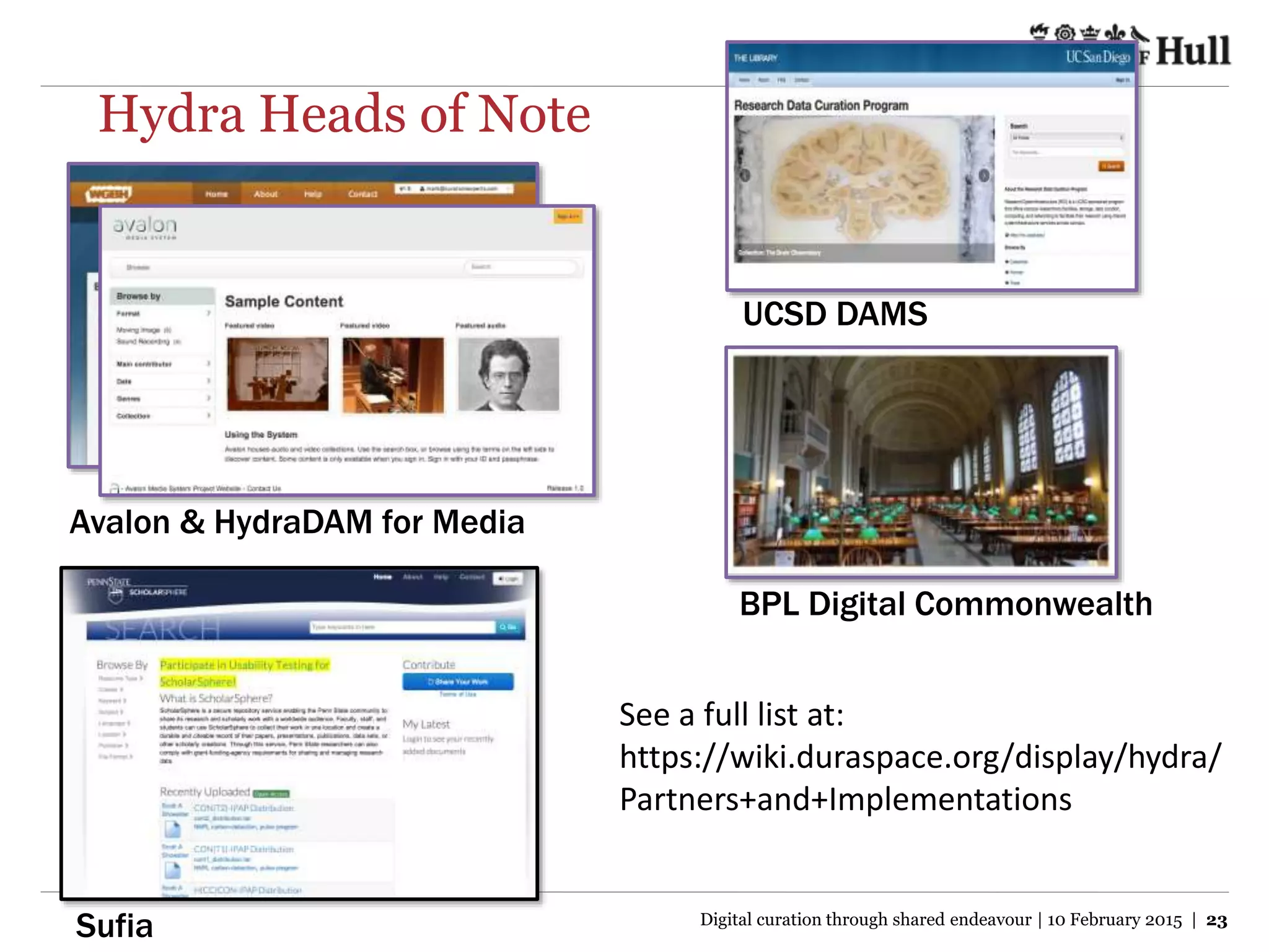 Hydra Heads of Note
Avalon & HydraDAM for Media
Sufia
BPL Digital Commonwealth
UCSD DAMS
Digital curation through shared endeavour | 10 February 2015 | 23
See a full list at:
https://wiki.duraspace.org/display/hydra/
Partners+and+Implementations
 