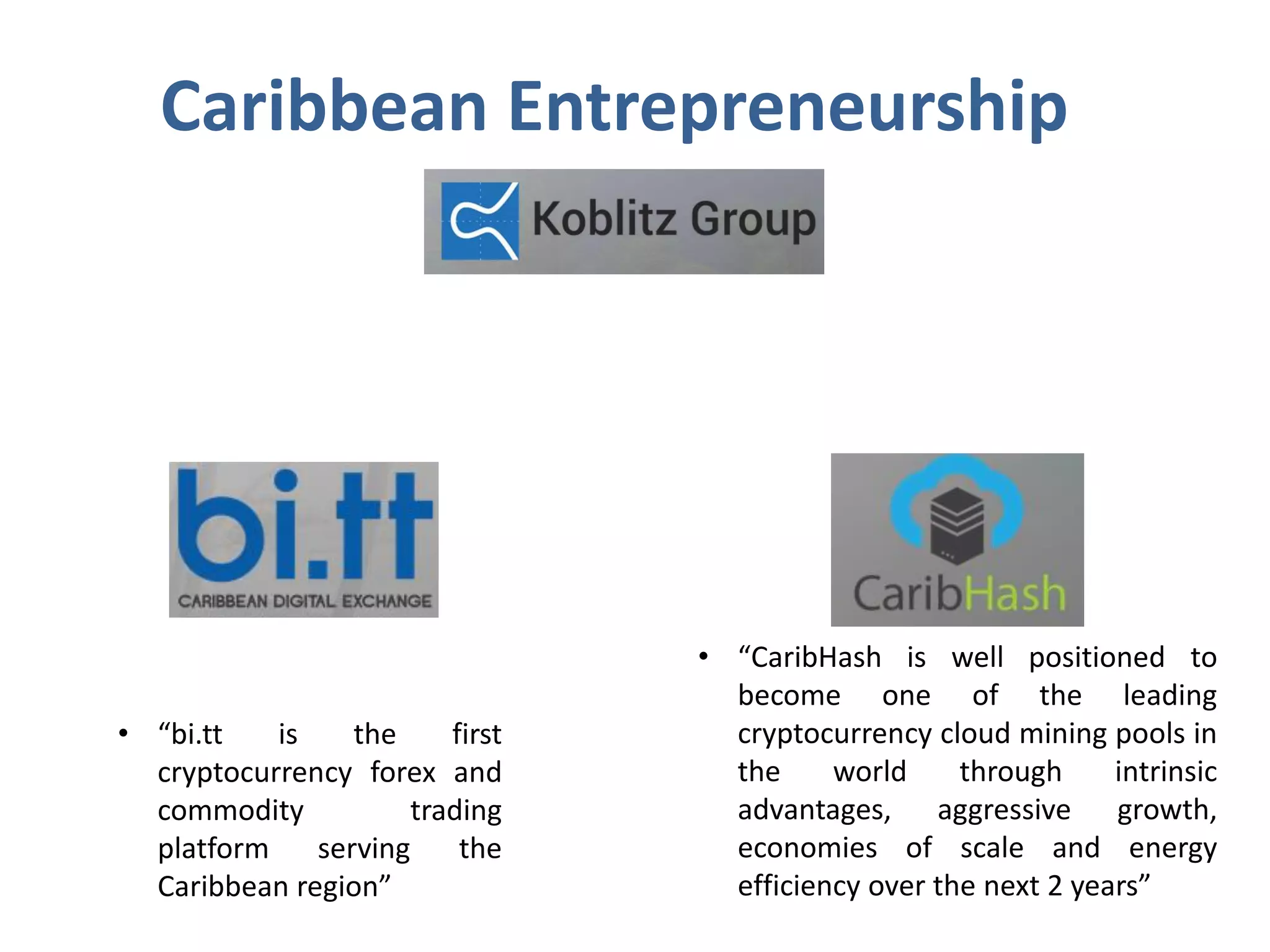 Caribbean Entrepreneurship
• “CaribHash is well positioned to
become one of the leading
cryptocurrency cloud mining pools in
the world through intrinsic
advantages, aggressive growth,
economies of scale and energy
efficiency over the next 2 years”
• “bi.tt is the first
cryptocurrency forex and
commodity trading
platform serving the
Caribbean region”
 