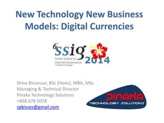 New Technology New Business
Models: Digital Currencies
Shiva Bissessar, BSc (Hons), MBA, MSc
Managing & Technical Director
Pinaka Technology Solutions
+868 678 5078
spbisses@gmail.com
 