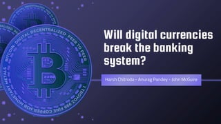 Will digital currencies
break the banking
system?
Harsh Chitroda - Anurag Pandey - John McGuire
 