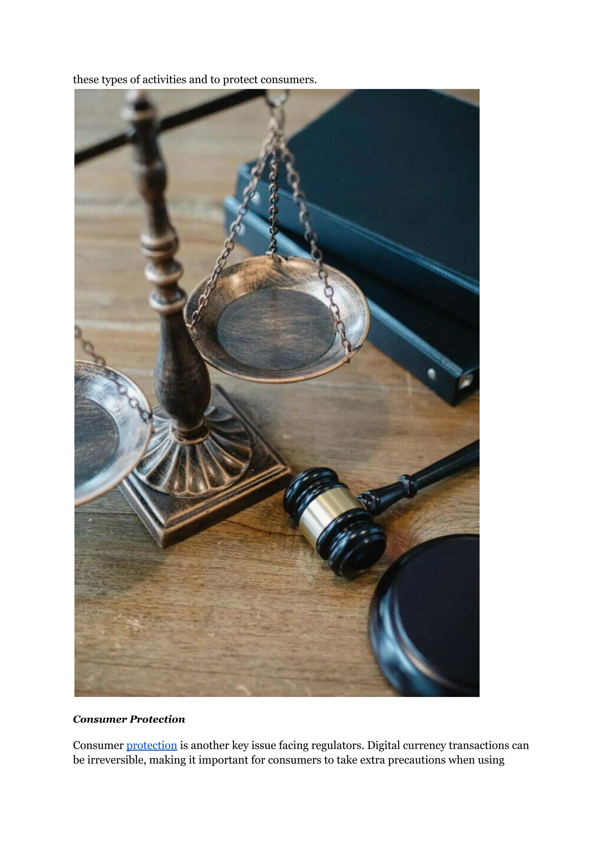 these types of activities and to protect consumers.
Consumer Protection
Consumer protection is another key issue facing regulators. Digital currency transactions can
be irreversible, making it important for consumers to take extra precautions when using
 