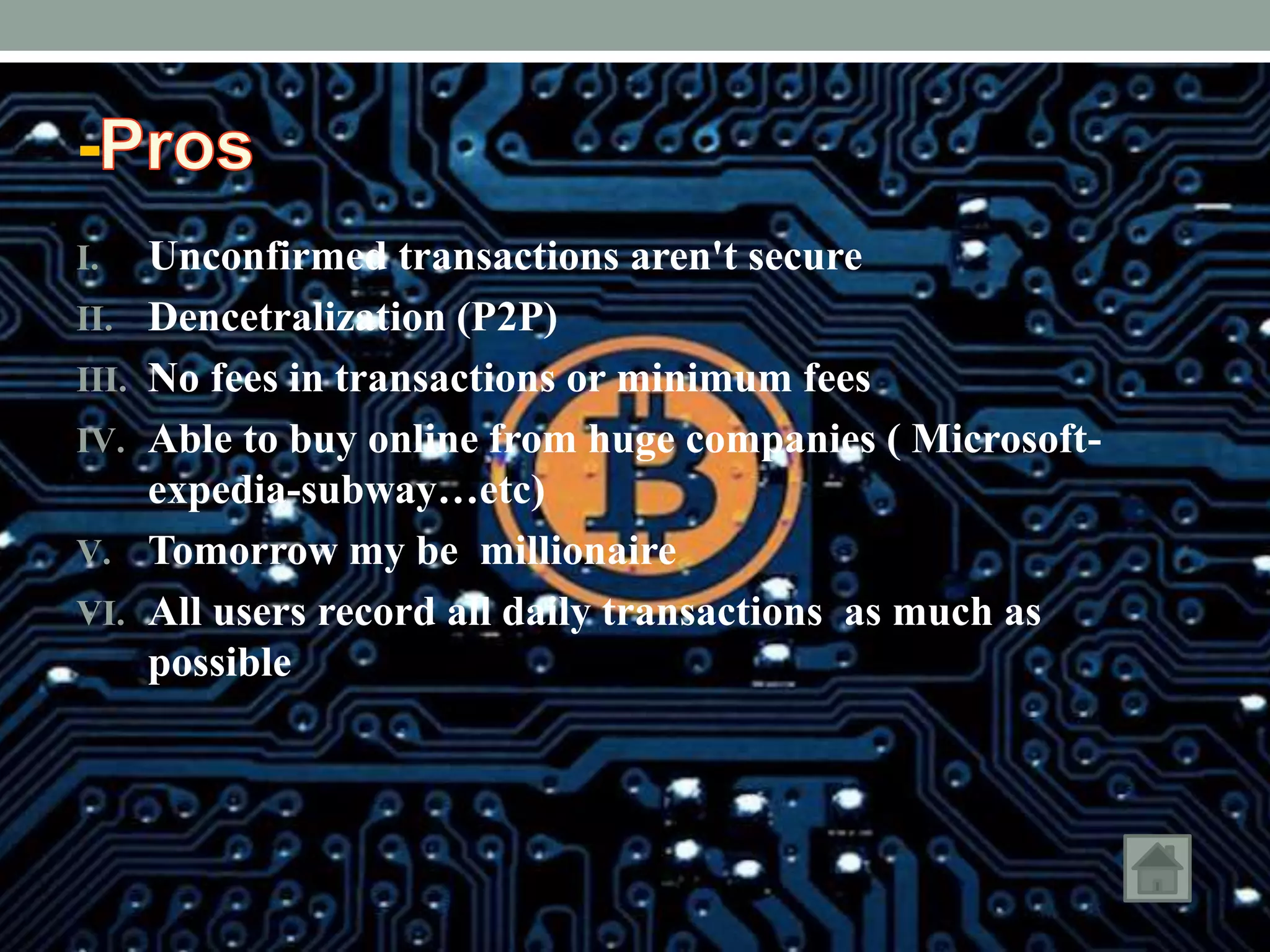 -
I. Unconfirmed transactions aren't secure
II. Dencetralization (P2P)
III. No fees in transactions or minimum fees
IV. Able to buy online from huge companies ( Microsoft-
expedia-subway…etc)
V. Tomorrow my be millionaire
VI. All users record all daily transactions as much as
possible
 