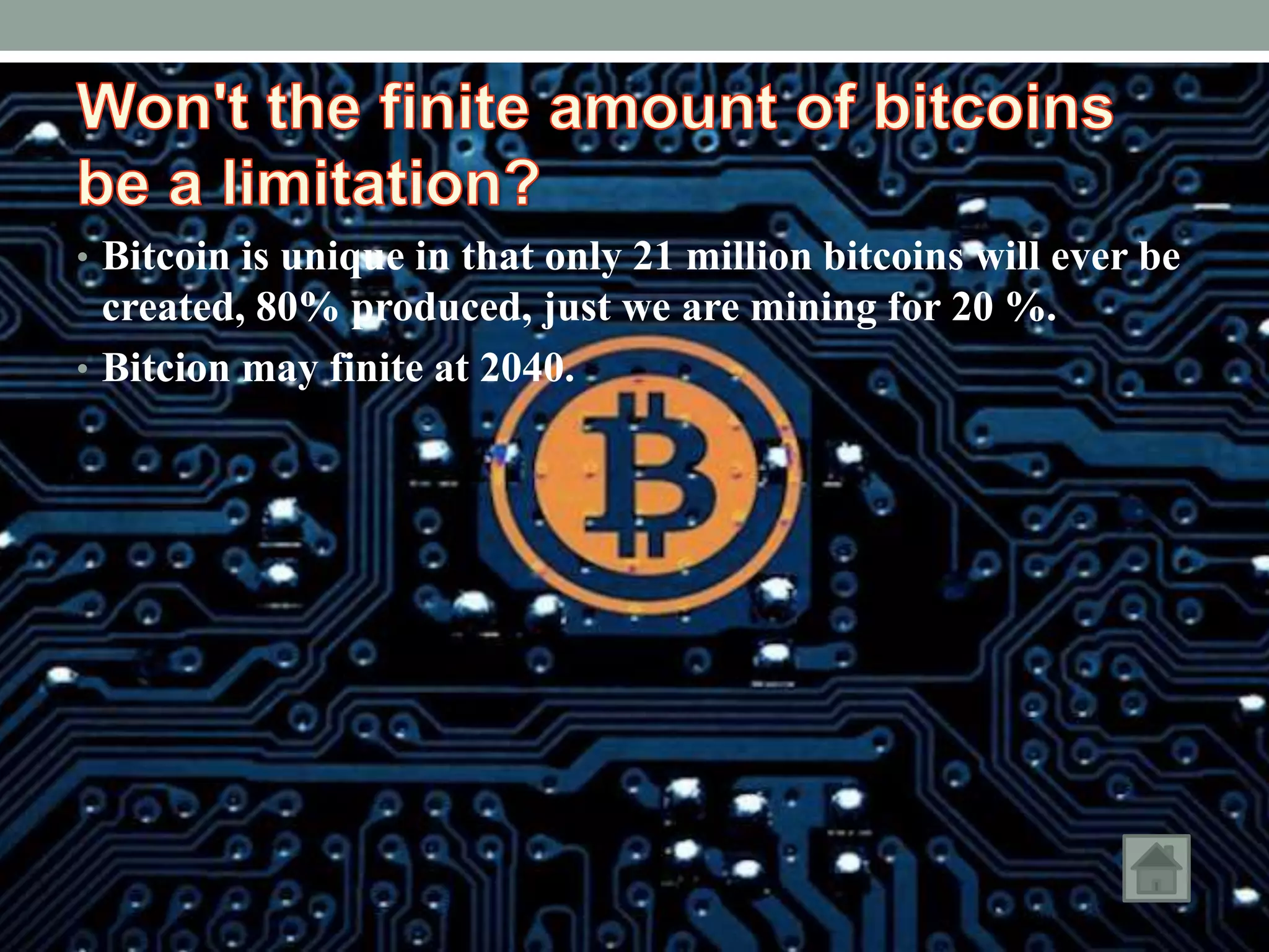• Bitcoin is unique in that only 21 million bitcoins will ever be
created, 80% produced, just we are mining for 20 %.
• Bitcion may finite at 2040.
 