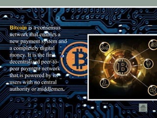 Bitcoin is a consensus
network that enables a
new payment system and
a completely digital
money. It is the first
decentralized peer-to-
peer payment network
that is powered by its
users with no central
authority or middlemen.
 