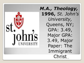 M.A., Theology,
1996, St. John's
   University,
  Queens, NY;
   GPA: 3.49,
   Major GPA:
  3.49, Major
   Paper: The
   Immigrant
      Christ
      Tel.: (813) 443-6636
 