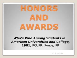 HONORS
     AND
    AWARDS
 Who's Who Among Students in
American Universities and College,
     1981, PCUPR, Ponce, PR

                       Tel.: (813) 443-6636
 