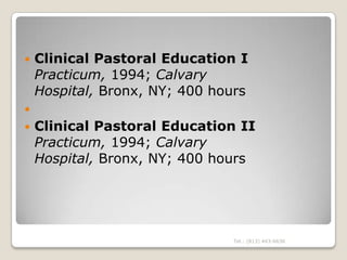    Clinical Pastoral Education I
    Practicum, 1994; Calvary
    Hospital, Bronx, NY; 400 hours

   Clinical Pastoral ...