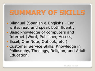 SUMMARY OF SKILLS
 Bilingual (Spanish & English) - Can
  write, read and speak both fluently.
 Basic knowledge of comput...