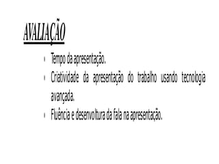 AVALIAÇÃO
    • Tempo da apresentação.
    • Criatividade da apresentação do trabalho usando tecnologia
      avançada.
    • Fluência e desenvoltura da fala na apresentação.
 
