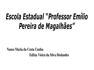 Escola Estadual “Professor Emílio
     Pereira de Magalhães”

Nance Maria da Costa Cunha
                   Edilza Vieira da Silva Deslandes
 