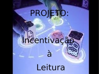 PROJETO:


Incentivação
     à
   Leitura
 