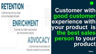 Customer with
good customer
experience with
your product is
the best sales
person to your
product
 