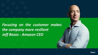 Focusing on the customer makes
the company more resilient
Jeff Bezos - Amazon CEO
 
