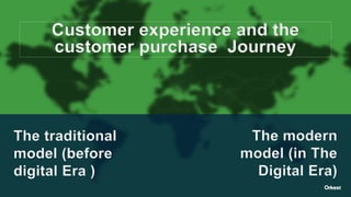 The traditional
model (before
digital Era )
The modern
model (in The
Digital Era)
Customer experience and the
customer purchase Journey
 