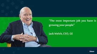 “The most important job you have is
growing yourpeople”
Jack Welch,CEO, GE
 