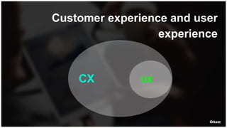 Customer experience and user
experience
CX UX
 