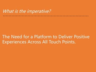 What is the imperative?
The Need for a Platform to Deliver Positive
Experiences Across All Touch Points.
 