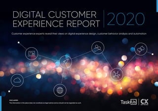 DISCLAIMER:
The information in this piece does not constitute as legal advice and so should not be regarded as such.
DIGITAL CUSTOMER
EXPERIENCE REPORT 2020
Customer experience experts reveal their views on digital experience design, customer behavior analysis and automation
 