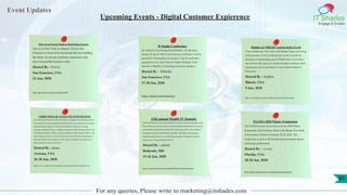 Event Updates
IT Shades
Engage & Enable
For any queries, Please write to marketing@itshades.com
Upcoming Events - Digital Customer Expierence
Meet us at Oracle Modern Marketing Express
Join us in New York on January 23rd in San
Francisco to learn from top brands that are building
the future of relevant customer experiences that
drive measurable business value.
Hosted By : Swrve
San francisco, USA
23 Jan, 2020
https://get.swrve.com/oracle-mme-jan-2020
R Studio Conference
the conference for all things R and RStudio, will take place
January 29 and 30, 2020 in San Francisco, California. It will be
preceded by Training Days on January 27 and 28. Early Bird
registration is now open! Join host Hadley Wickham, Chief
Scientist of RStudio, in welcoming our keynote speakers:
Hosted By : RStudio
San francisco, USA
27-30 Jan, 2020
https://rstudio.com/conference/
Delphix & NIKEiD Custom Kicks Event
Come celebrate the “New Year” with Delphix. Enjoy networking
with your peers, as well as flexing your creative muscles by
designing a complimentary pair of NikeID shoes! Get creative
and network with your peers and local Delphix customers while
enjoying provisions and drinks at Cooper's Hawk Winery &
Restaurant!
Hosted By : delphix
Illinois, USA
9 Jan, 2020
https://www.delphix.com/event/delphix-nikeid-custom-kicks-florida
CHIEF DATA & ANALYTICS EXCHANGE
The Chief Data & Analytics Officer Exchange is a flagship event bringing together
the most innovative and insightful technology leaders across industries for in-depth
discussions and exchanges of experience and ideas to address the emerging
landscape of digital business in a digital economy. The 2020 Exchange will provide
Chief Data & Analytics Officers, Chief Data Officers, Chief Analytics Officers, and
other leading executives with a three-day event on the forefront of capitalizing on
data and analytics in the enterprise as the volume, availability and complexity of
data continues to increase and evolve.
Hosted By : domo
Arizona, USA
26-28 Jan, 2020
https://www.domo.com/company/events/chief-data-analytics-ex-
12th annual Health IT Summit
AFCEA Bethesda's 12th annual Health IT Summit will bring together more
than a thousand senior executives and technology professionals from across
government and industry to discuss the technology, policy and workforce
strategies that make transformation possible. Throughout the program,
speakers/panels will focus on distilling actionable intelligence from the
current wave of transformation efforts.
Hosted By : splunk
Bethesda, MD
15-16 Jan, 2020
https://connellyworks.swoogo.com/healthit2020?ref=bethesdawebsite
FLGISA 2020 Winter Symposium
The FLGISA invites you to join us for the 2020 Winter
Symposium at the Embassy Suites Lake Buena Vista South
in Kissimmee, Florida on January 28-30, 2020. The
symposium is open to all Florida local government agency
technology professionals.
Hosted By : FLGISA
Florida, USA
28-30 Jan, 2020
https://flgisa-members.flcities.com/flgisawintersymposium
89
 