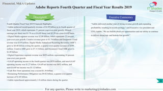 Financial, M&A Updates
IT Shades
Engage & Enable
Adobe Reports Fourth Quarter and Fiscal Year Results 2019
Fourth Quarter Fiscal Year 2019 Financial Highlights:
• Adobe achieved record quarterly revenue of $2.99 billion in its fourth quarter of
fiscal year 2019, which represents 21 percent year-over-year growth. Diluted
earnings per share was $1.74 on a GAAP-basis, and $2.29 on a non-GAAP basis.
• Digital Media segment revenue was $2.08 billion, which represents 22 percent
year-over-year growth. Creative revenue grew to $1.74 billion and Document Cloud
revenue was $339 million. Digital Media Annualized Recurring Revenue (“ARR”)
grew to $8.40 billion exiting the quarter, a quarter-over-quarter increase of $539
million. Creative ARR grew to $7.31 billion, and Document Cloud ARR grew to
$1.09 billion.
• Digital Experience segment revenue was $859 million, representing 24 percent
year-over-year growth.
• GAAP operating income in the fourth quarter was $970 million, and non-GAAP
operating income was $1.27 billion. GAAP net income was $852 million, and
non-GAAP net income was $1.12 billion.
• Cash flow from operations was a record $1.38 billion.
• Remaining Performance Obligation was $9.82 billion, a quarter-over-quarter
increase of $1.05 billion.
• Adobe repurchased approximately 2.8 million shares during the quarter.
Executive Commentary
“Adobe delivered another year of strong revenue growth and expanding
profitability resulting in record earnings," said Executive vice president and
CFO, Adobe. “We are bullish about our opportunities and our ability to continue
to deliver strong top- and bottom-line growth."
For any queries, Please write to marketing@itshades.com
Description
3
 