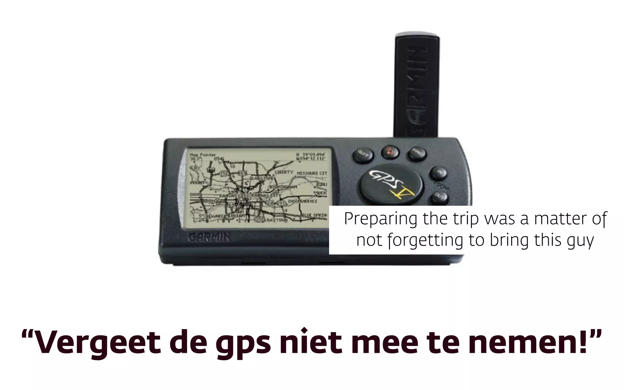 “Vergeet de gps niet mee te nemen!”
Preparing the trip was a matter of
not forgetting to bring this guy
 