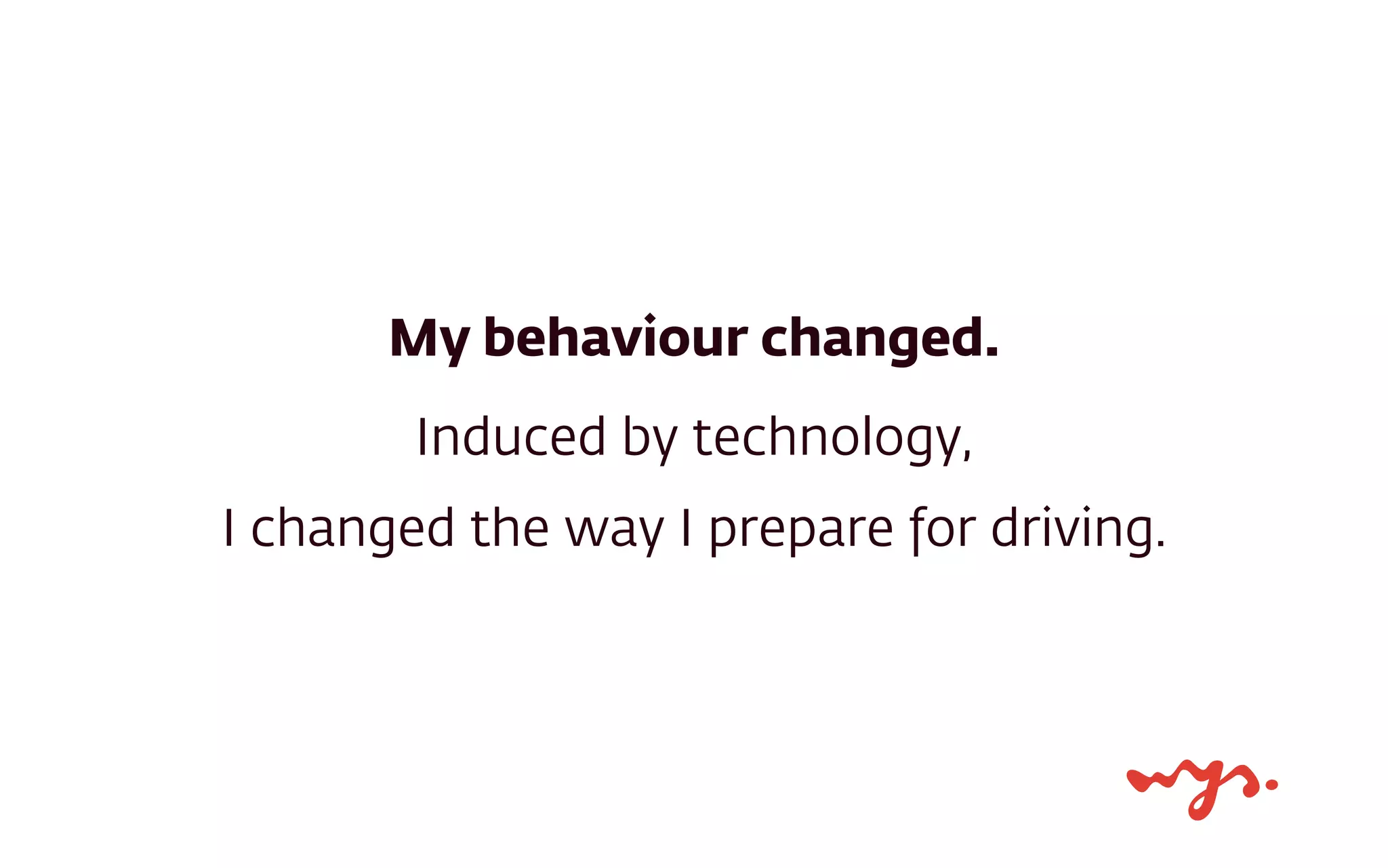 My behaviour changed.
Induced by technology,  
I changed the way I prepare for driving.
 