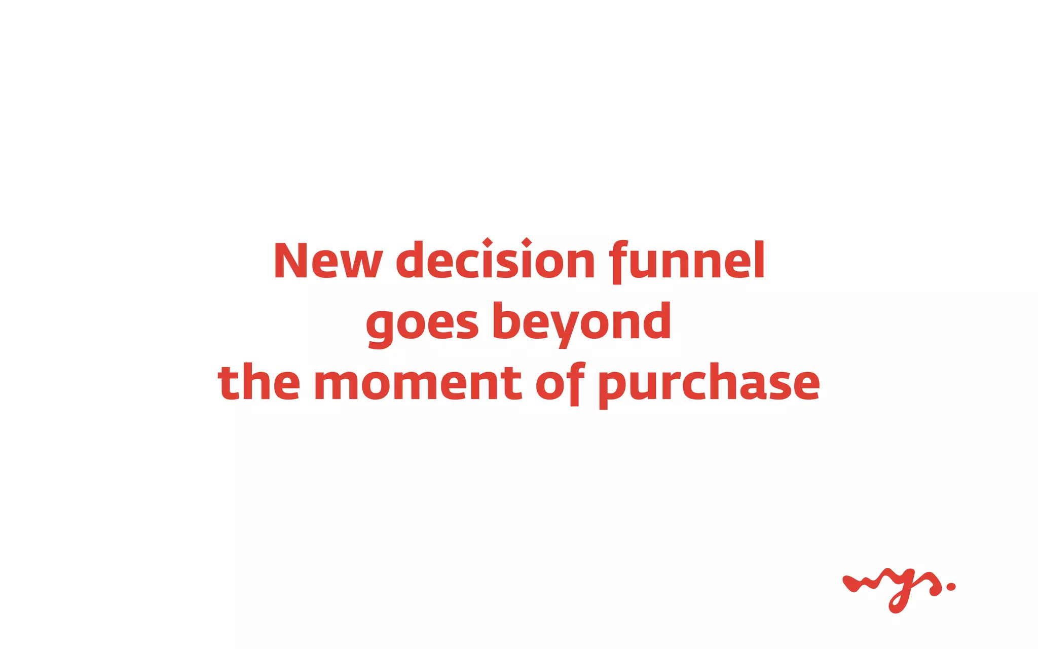 New decision funnel  
goes beyond  
the moment of purchase
 