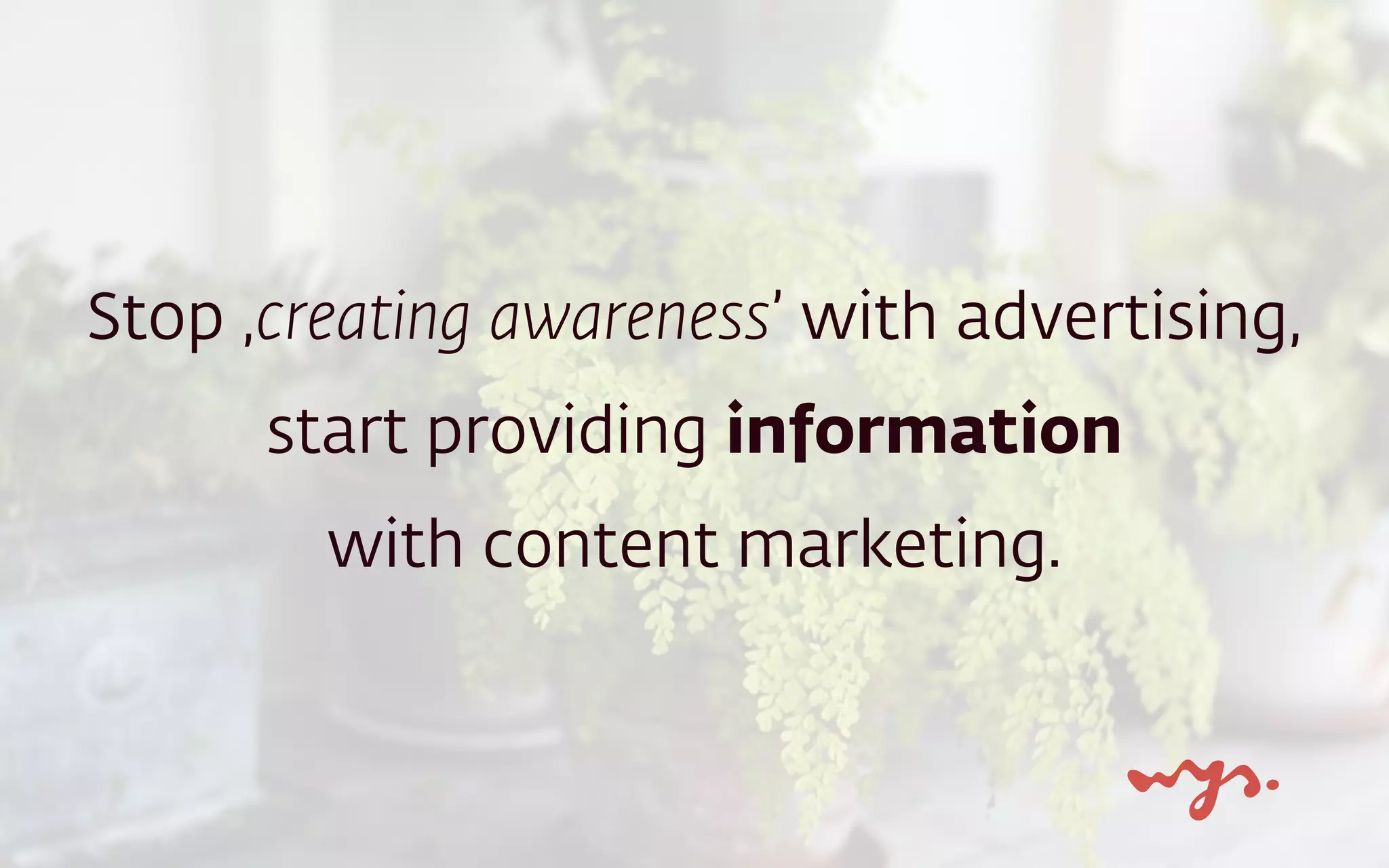 Stop ‚creating awareness’ with advertising,
start providing information  
with content marketing.
 