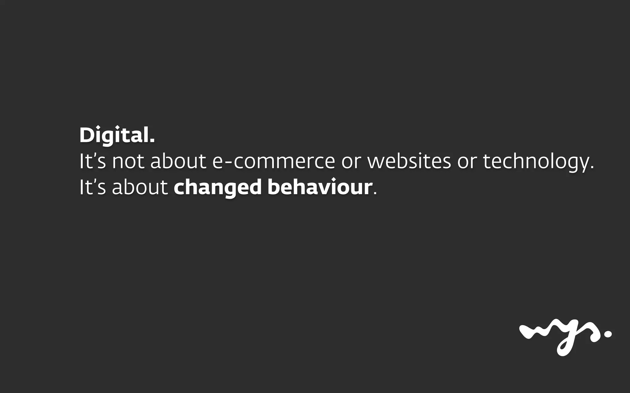 Digital.
It’s not about e-commerce or websites or technology.
It’s about changed behaviour.
 