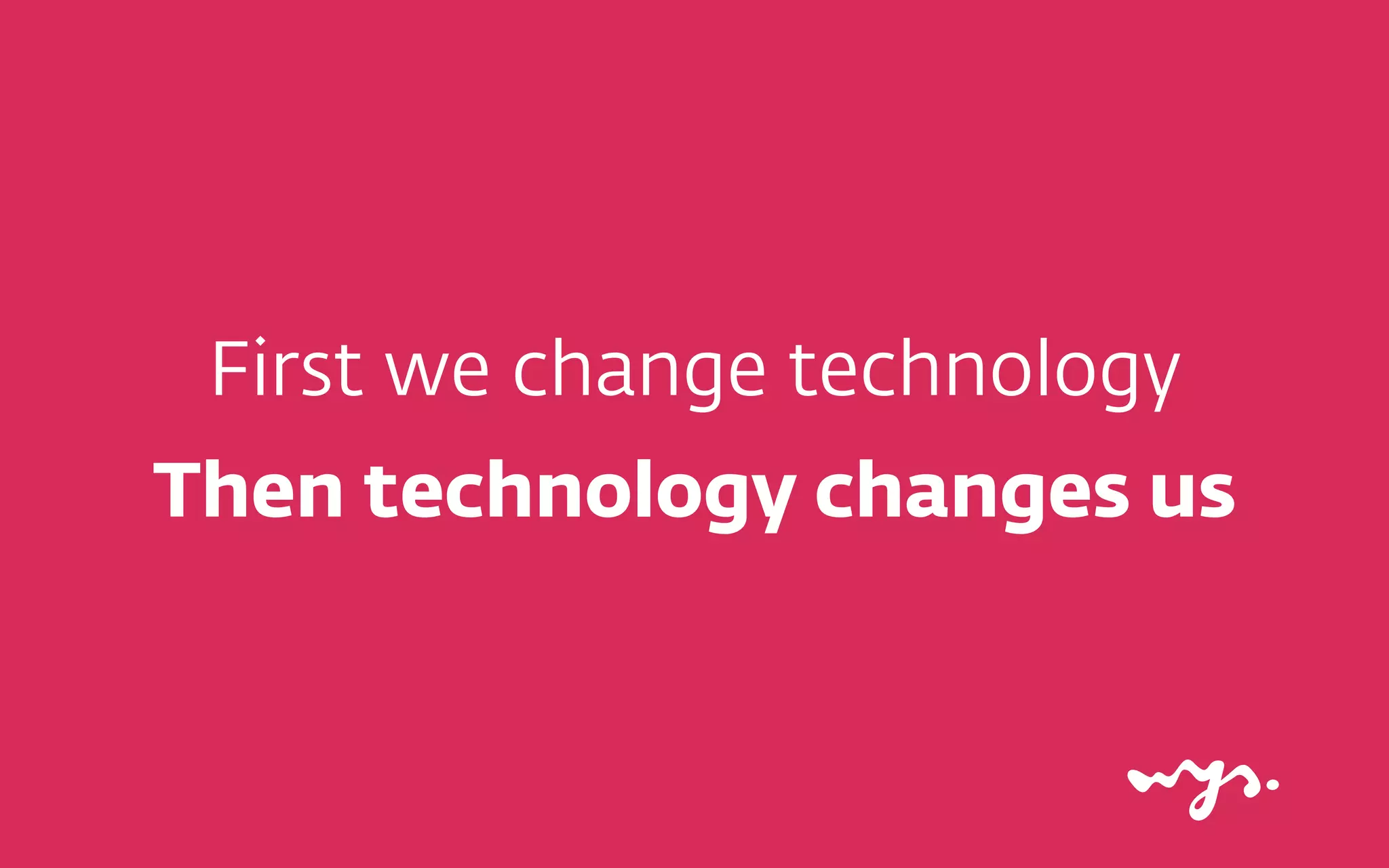 First we change technology
Then technology changes us
 